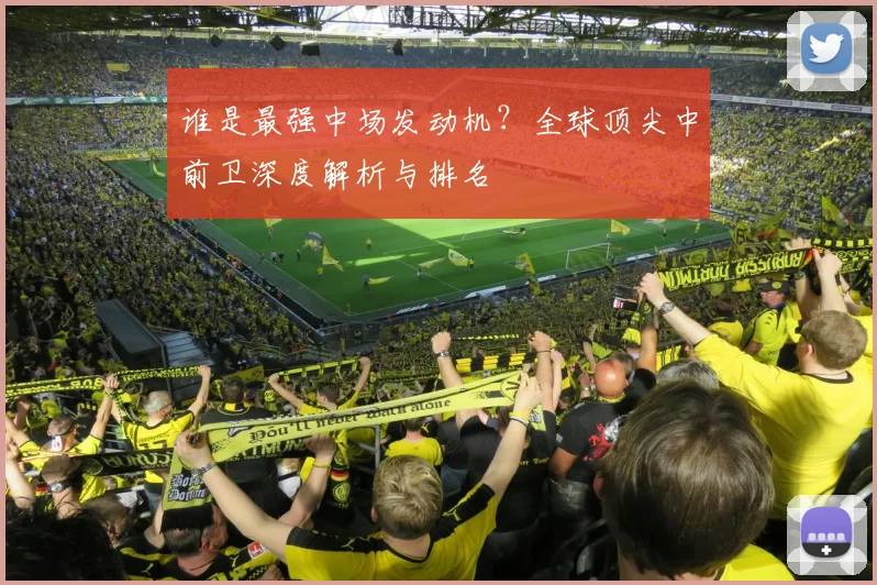谁是最强中场发动机?全球顶尖中前卫深度解析与排名