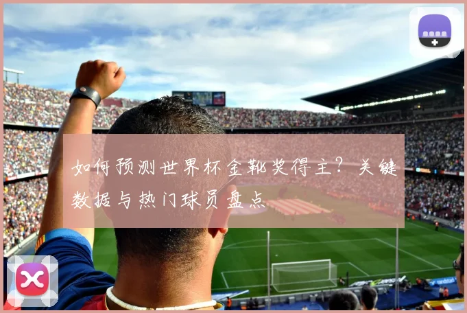 如何预测世界杯金靴奖得主?关键数据与热门球员盘点