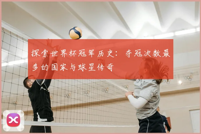 探索世界杯冠军历史:夺冠次数最多的国家与球星传奇