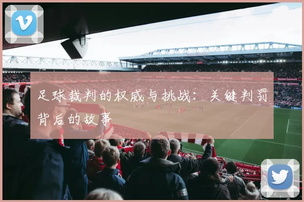 足球裁判的权威与挑战:关键判罚背后的故事