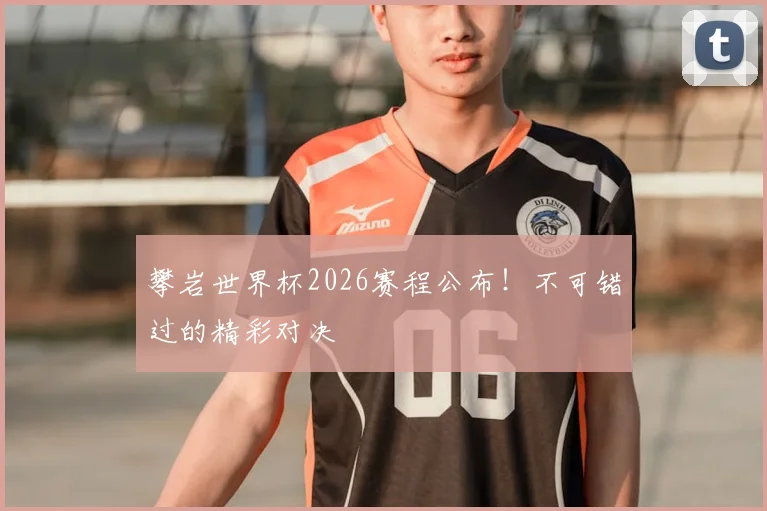 攀岩世界杯2026赛程公布！不可错过的精彩对决