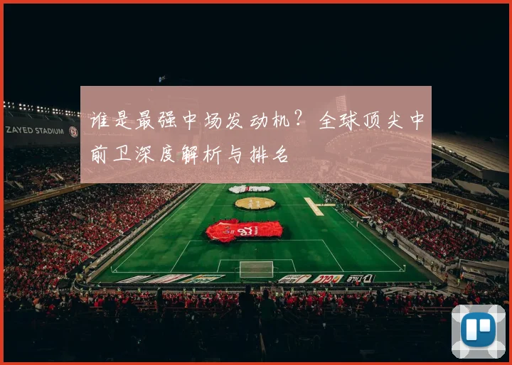 谁是最强中场发动机?全球顶尖中前卫深度解析与排名