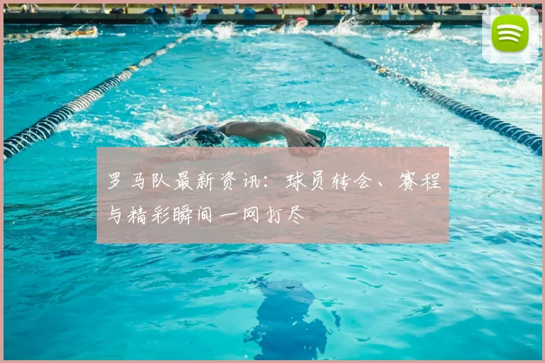 罗马队最新资讯:球员转会、赛程与精彩瞬间一网打尽