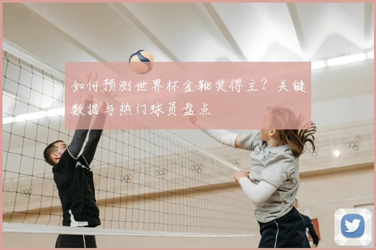 如何预测世界杯金靴奖得主？关键数据与热门球员盘点