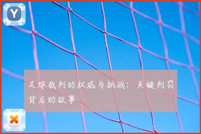 足球裁判的权威与挑战:关键判罚背后的故事