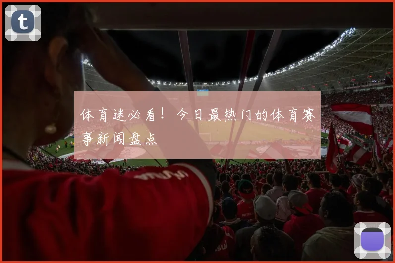 体育迷必看!今日最热门的体育赛事新闻盘点