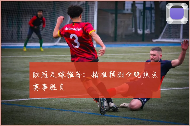 欧冠足球推荐:精准预测今晚焦点赛事胜负